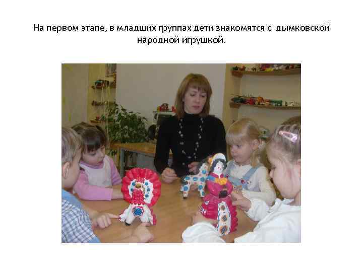 На первом этапе, в младших группах дети знакомятся с дымковской народной игрушкой. 