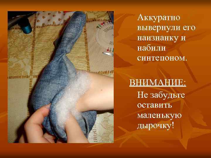 Аккуратно вывернули его наизнанку и набили синтепоном. ВНИМАНИЕ: Не забудьте оставить маленькую дырочку! 