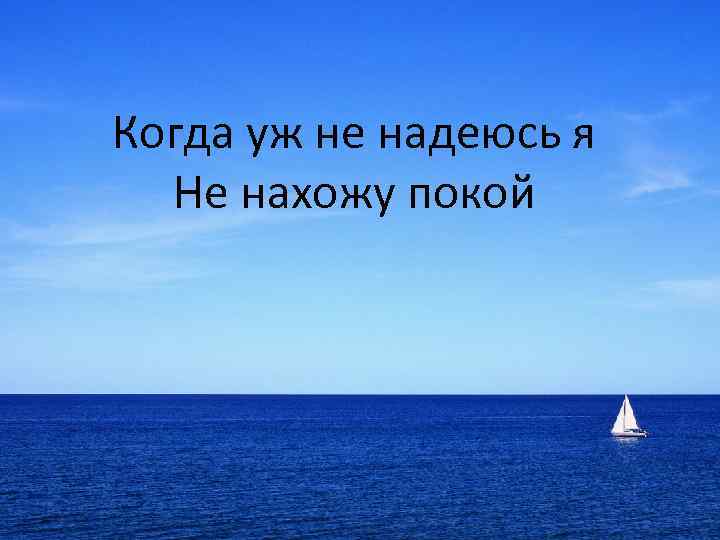 Когда уж не надеюсь я Не нахожу покой 