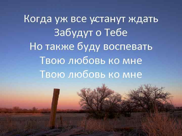 Когда уж все устанут ждать Забудут о Тебе Но также буду воспевать Твою любовь