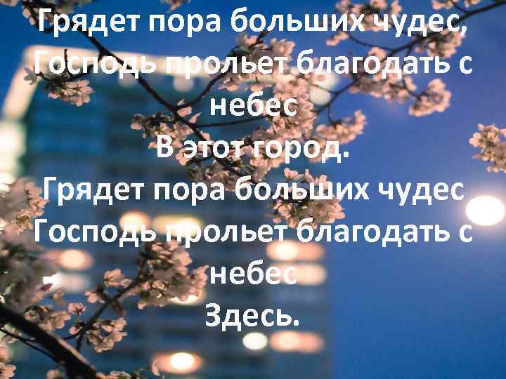 Грядет пора больших чудес, Господь прольет благодать с небес В этот город. Грядет пора