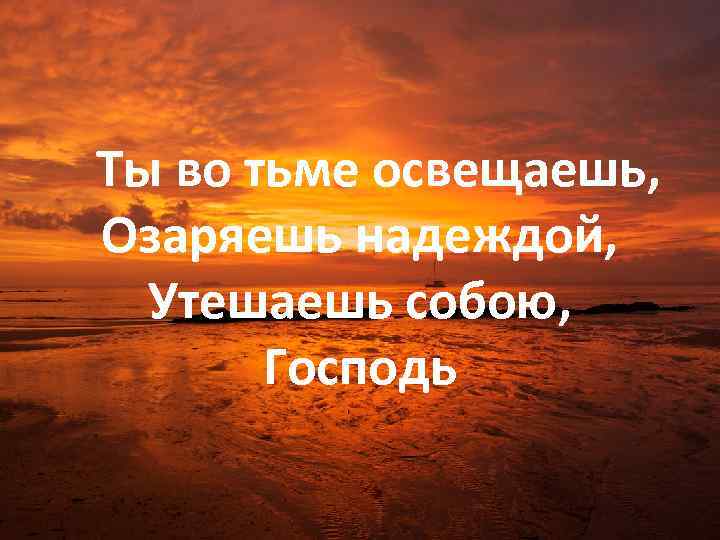  Ты во тьме освещаешь, Озаряешь надеждой, Утешаешь собою, Господь 