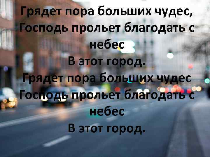 Грядет пора больших чудес, Господь прольет благодать с небес В этот город. Грядет пора