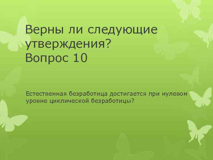 Верны ли следующие утверждения? Вопрос 10 Естественная безработица достигается при нулевом уровне циклической безработицы?