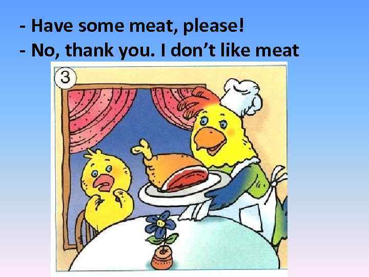 - Have some meat, please! - No, thank you. I don’t like meat 