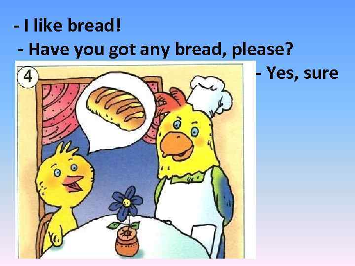 - I like bread! - Have you got any bread, please? - - Yes,