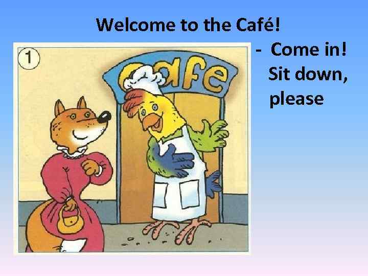 Welcome to the Café! - Come in! Sit down, please 