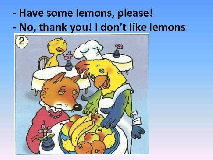 - Have some lemons, please! - No, thank you! I don’t like lemons 