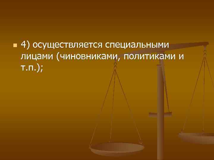 n 4) осуществляется специальными лицами (чиновниками, политиками и т. п. ); 