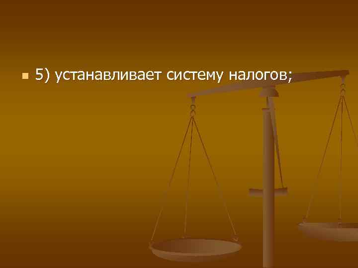 n 5) устанавливает систему налогов; 
