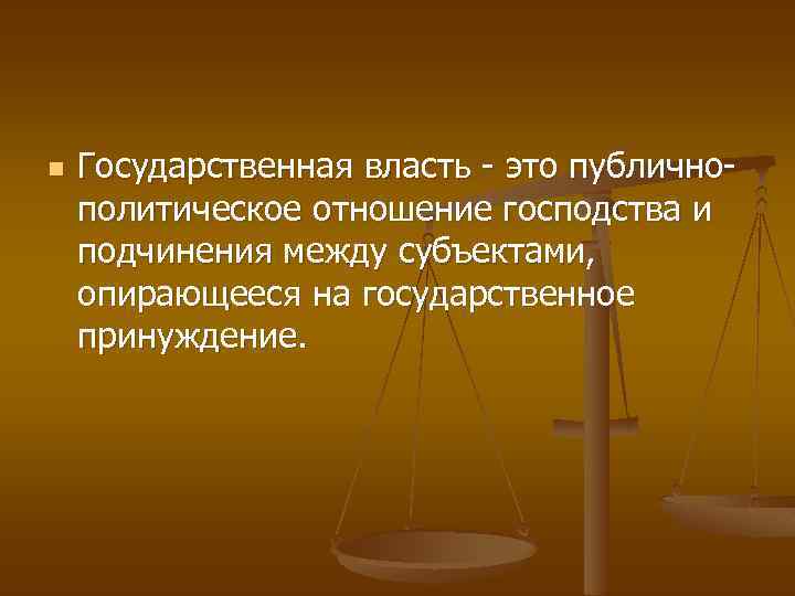 n Государственная власть - это публичнополитическое отношение господства и подчинения между субъектами, опирающееся на
