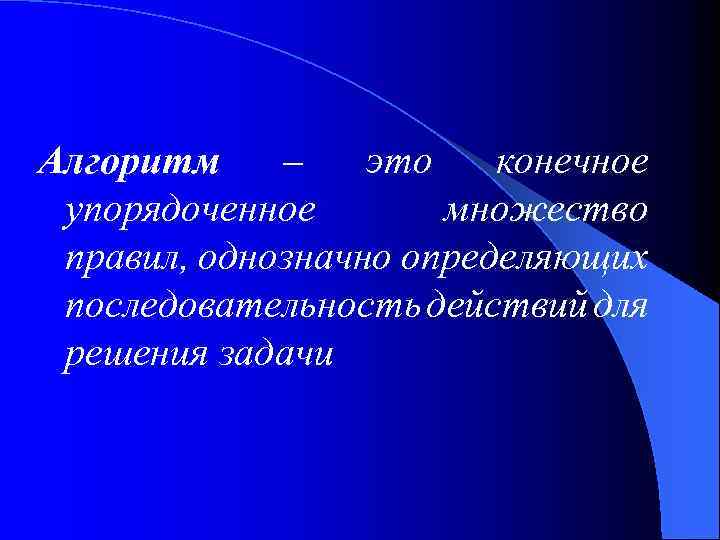 Алгоритм – это конечное упорядоченное множество правил, однозначно определяющих последовательность действий для решения задачи