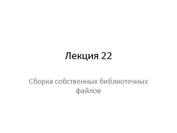 Лекция 22 Сборка собственных библиотечных файлов 