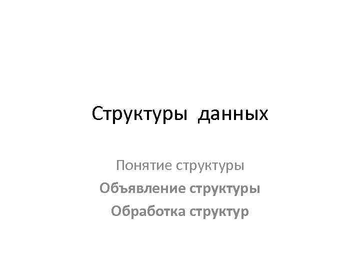 Структуры данных Понятие структуры Объявление структуры Обработка структур 