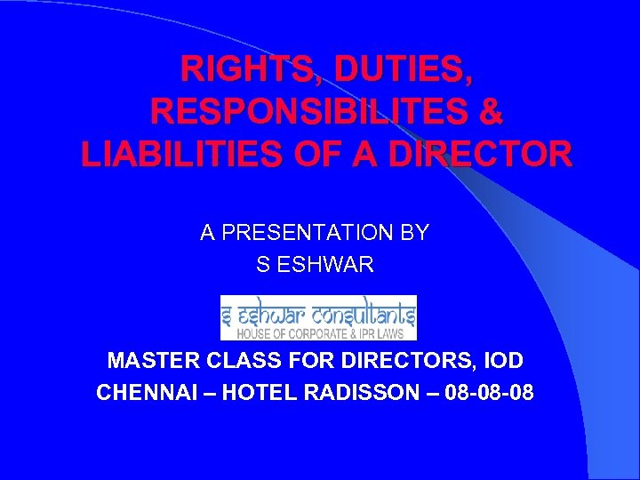 RIGHTS, DUTIES, RESPONSIBILITES & LIABILITIES OF A DIRECTOR A PRESENTATION BY S ESHWAR MASTER