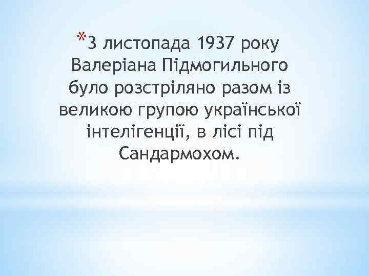 *3 листопада 1937 року Валеріана Підмогильного було розстріляно разом із великою групою української інтелігенції,