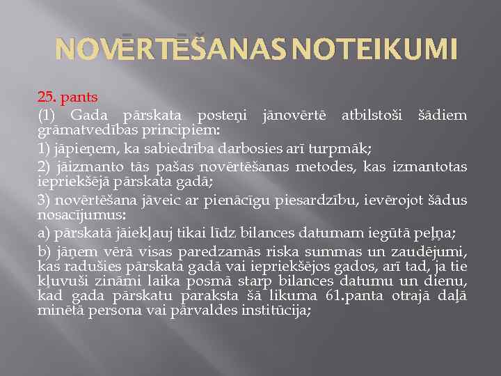 NOVĒRTĒŠANAS NOTEIKUMI 25. pants (1) Gada pārskata posteņi jānovērtē atbilstoši šādiem grāmatvedības principiem: 1)