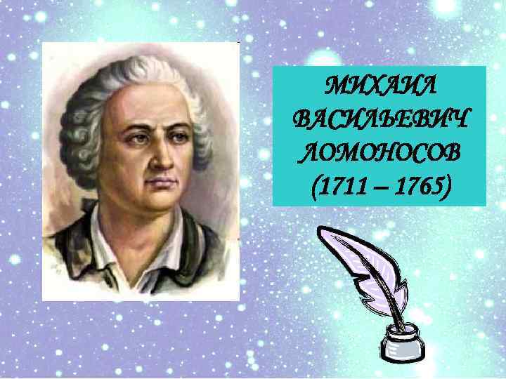 МИХАИЛ ВАСИЛЬЕВИЧ ЛОМОНОСОВ (1711 – 1765) 
