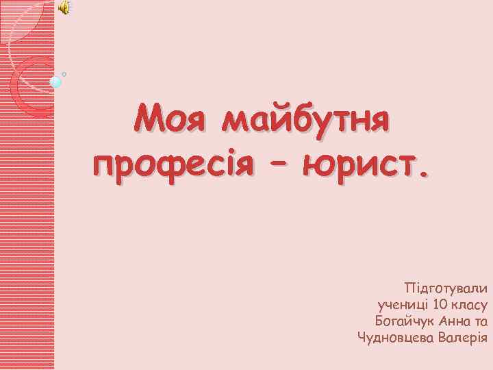 Моя майбутня професія – юрист. Підготували учениці 10 класу Богайчук Анна та Чудновцева Валерія