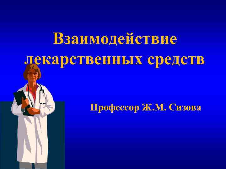 Взаимодействие лекарственных средств Профессор Ж. М. Сизова 