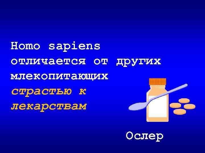 Homo sapiens отличается от других млекопитающих страстью к лекарствам Ослер 
