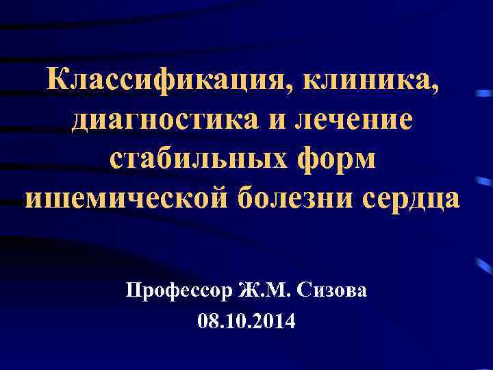 Классификация, клиника, диагностика и лечение стабильных форм ишемической болезни сердца Профессор Ж. М. Сизова