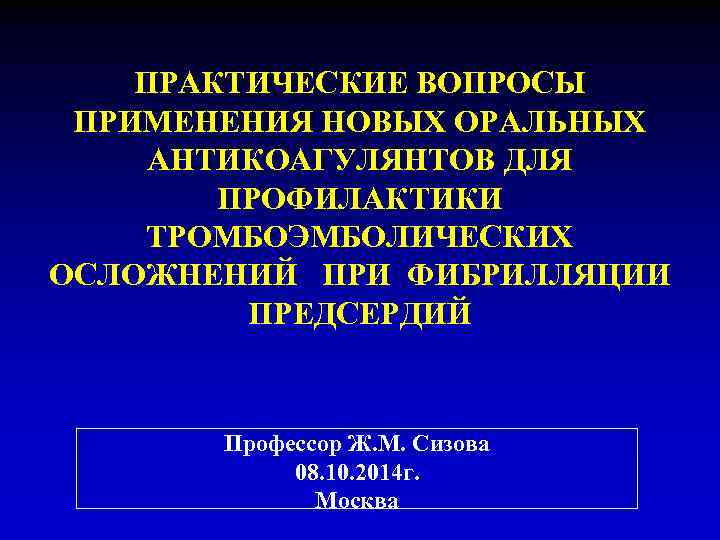 ПРАКТИЧЕСКИЕ ВОПРОСЫ ПРИМЕНЕНИЯ НОВЫХ ОРАЛЬНЫХ АНТИКОАГУЛЯНТОВ ДЛЯ ПРОФИЛАКТИКИ ТРОМБОЭМБОЛИЧЕСКИХ ОСЛОЖНЕНИЙ ПРИ ФИБРИЛЛЯЦИИ ПРЕДСЕРДИЙ Профессор