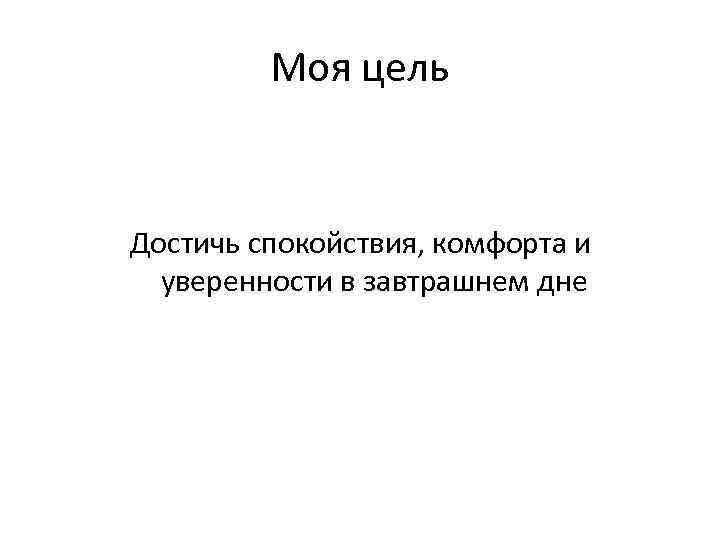 Моя цель Достичь спокойствия, комфорта и уверенности в завтрашнем дне 