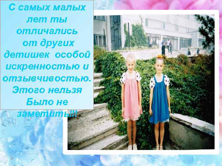 С самых малых лет ты отличались от других детишек особой искренностью и отзывчивостью. Этого