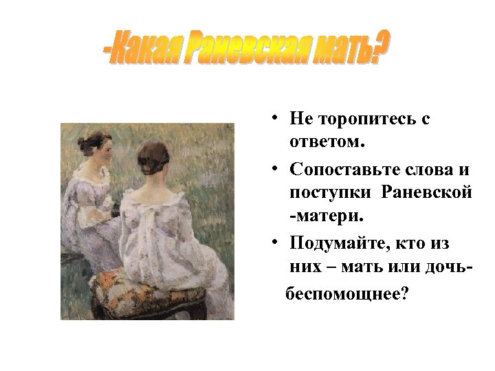  • Не торопитесь с ответом. • Сопоставьте слова и поступки Раневской -матери. •