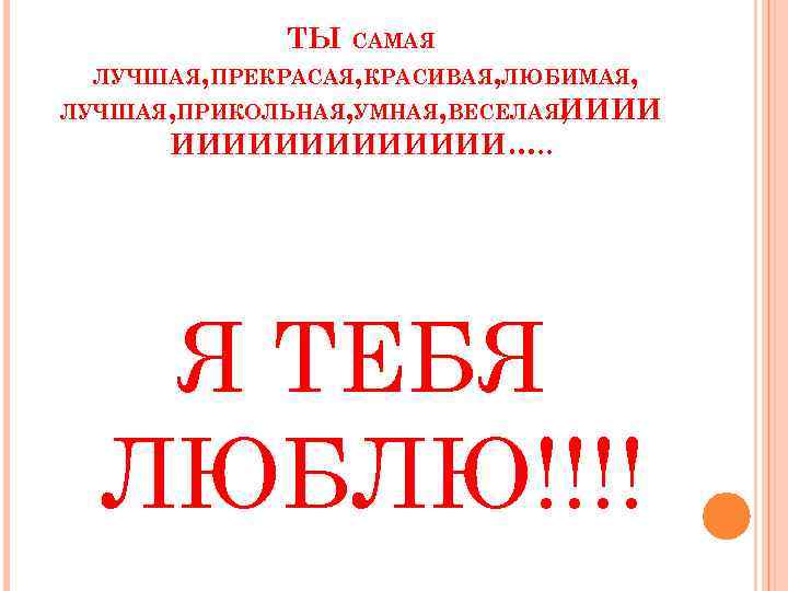ТЫ САМАЯ ЛУЧШАЯ, ПРЕКРАСАЯ, КРАСИВАЯ, ЛЮБИМАЯ, ЛУЧШАЯ, ПРИКОЛЬНАЯ, УМНАЯ, ВЕСЕЛАЯИИИИ , ИИИИИИИ…. . Я