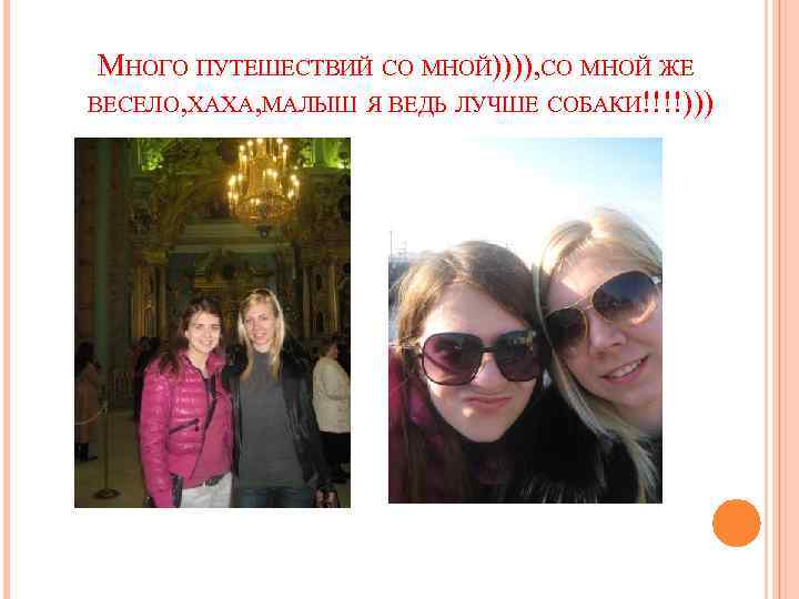 МНОГО ПУТЕШЕСТВИЙ СО МНОЙ)))), СО МНОЙ ЖЕ ВЕСЕЛО, ХАХА, МАЛЫШ Я ВЕДЬ ЛУЧШЕ СОБАКИ!!!!)))