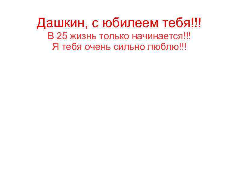 Дашкин, с юбилеем тебя!!! В 25 жизнь только начинается!!! Я тебя очень сильно люблю!!!