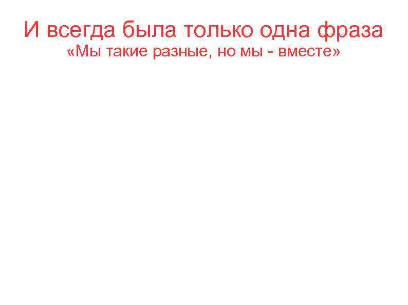 И всегда была только одна фраза «Мы такие разные, но мы - вместе» 