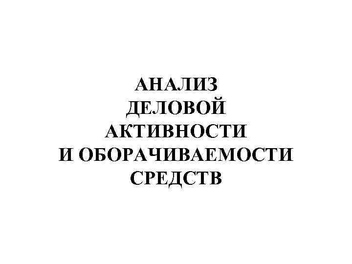АНАЛИЗ ДЕЛОВОЙ АКТИВНОСТИ И ОБОРАЧИВАЕМОСТИ СРЕДСТВ 