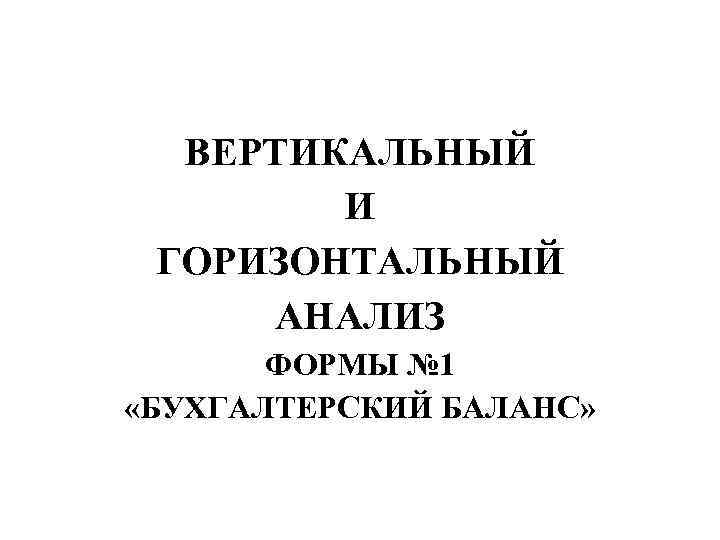 ВЕРТИКАЛЬНЫЙ И ГОРИЗОНТАЛЬНЫЙ АНАЛИЗ ФОРМЫ № 1 «БУХГАЛТЕРСКИЙ БАЛАНС» 