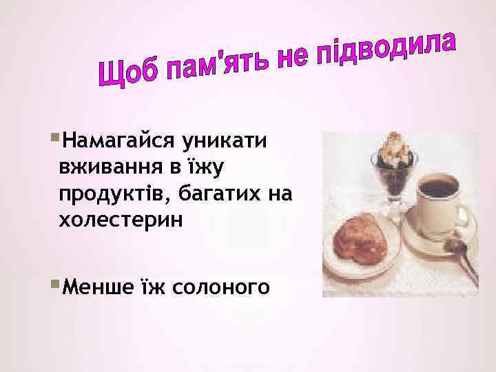 §Намагайся уникати вживання в їжу продуктів, багатих на холестерин §Менше їж солоного 