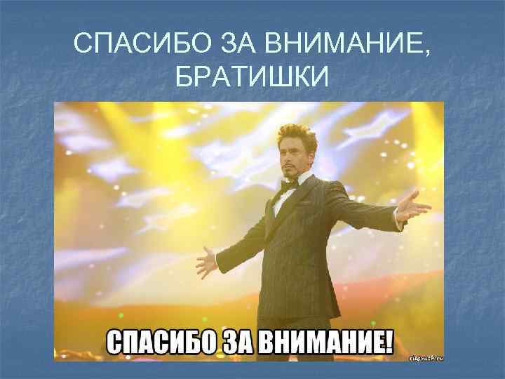 СПАСИБО ЗА ВНИМАНИЕ, БРАТИШКИ 