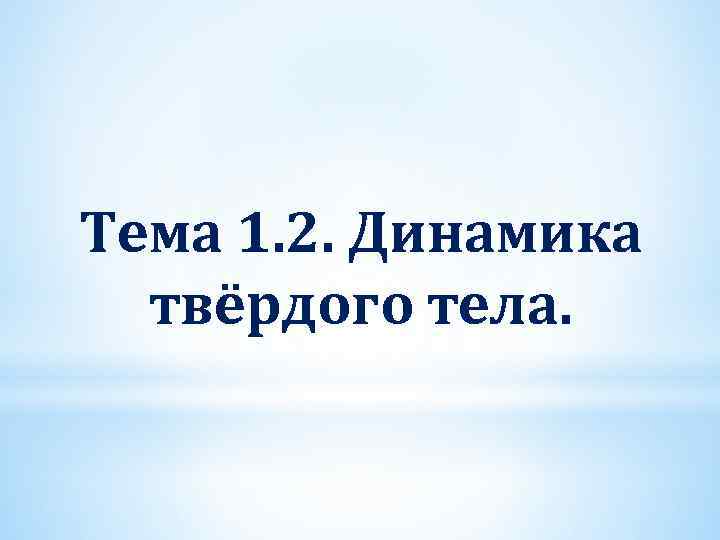 Тема 1. 2. Динамика твёрдого тела. 