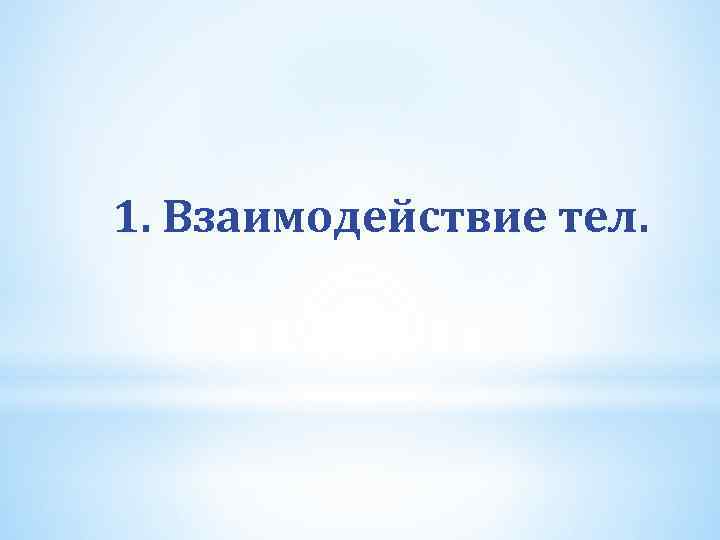 1. Взаимодействие тел. 