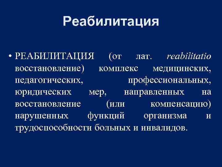 Реабилитация • РЕАБИЛИТАЦИЯ (от лат. reаbilitatio восстановление) комплекс медицинских, педагогических, профессиональных, юридических мер, направленных