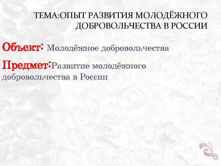 ТЕМА: ОПЫТ РАЗВИТИЯ МОЛОДЁЖНОГО ДОБРОВОЛЬЧЕСТВА В РОССИИ Объект: Молодёжное добровольчества Предмет: Развитие молодёжного добровольчества