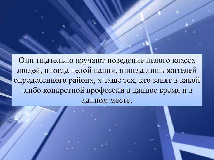 Они тщательно изучают поведение целого класса людей, иногда целой нации, иногда лишь жителей определенного