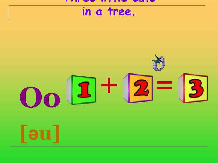 Three little cats in a tree. Oo [əu] + = 