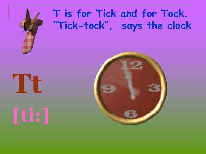 T is for Tick and for Tock. “Tick-tock”, says the clock Tt [ti: ]