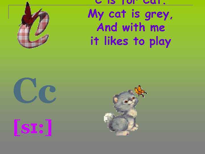 C is for Cat. My cat is grey, And with me it likes to