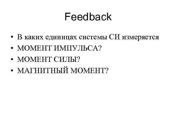 Feedback • • В каких единицах системы СИ измеряется МОМЕНТ ИМПУЛЬСА? МОМЕНТ СИЛЫ? МАГНИТНЫЙ