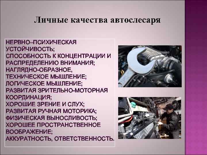 Личные качества автослесаря НЕРВНО–ПСИХИЧЕСКАЯ УСТОЙЧИВОСТЬ; СПОСОБНОСТЬ К КОНЦЕНТРАЦИИ И РАСПРЕДЕЛЕНИЮ ВНИМАНИЯ; НАГЛЯДНО-ОБРАЗНОЕ, ТЕХНИЧЕСКОЕ МЫШЛЕНИЕ;