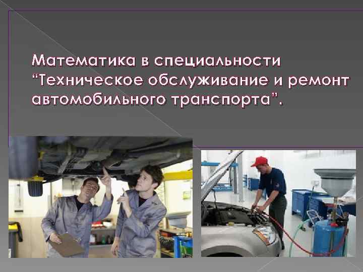 Техническое обслуживание автомобильного транспорта. Техническое обслуживание и ремонт автомобильного транспорта. Специальность ремонт и обслуживание автомобильного транспорта. Презентация по техническому обслуживанию и ремонту автомобилей. Математика в технических профессиях.