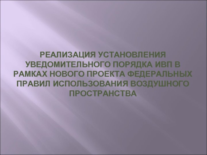 РЕАЛИЗАЦИЯ УСТАНОВЛЕНИЯ УВЕДОМИТЕЛЬНОГО ПОРЯДКА ИВП В РАМКАХ НОВОГО ПРОЕКТА ФЕДЕРАЛЬНЫХ ПРАВИЛ ИСПОЛЬЗОВАНИЯ ВОЗДУШНОГО ПРОСТРАНСТВА